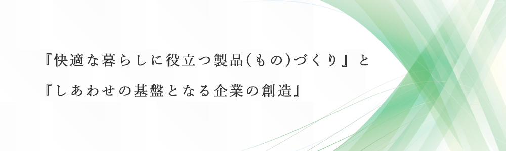 『快適な暮らしに役立つ製品(もの)づくり』と『しあわせの基盤となる企業の創造』